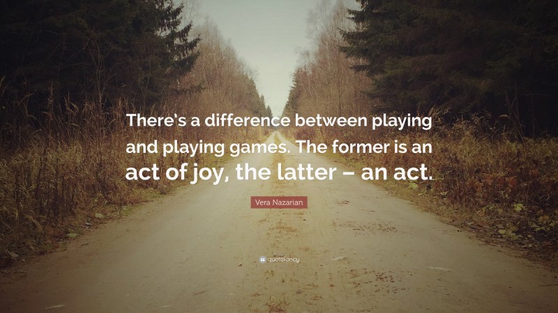 Vera Nazarian Quote: “There’s a difference between playing and playing games. The former is an act of joy, the latter – an act.”