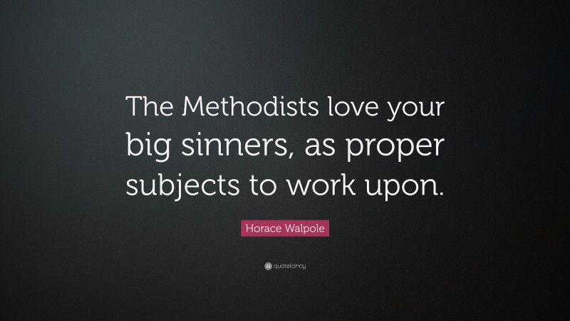 Horace Walpole Quote: “The Methodists love your big sinners, as proper subjects to work upon.”