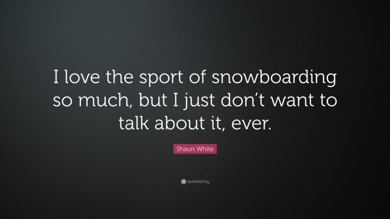 Shaun White Quote: “I love the sport of snowboarding so much, but I just don’t want to talk about it, ever.”