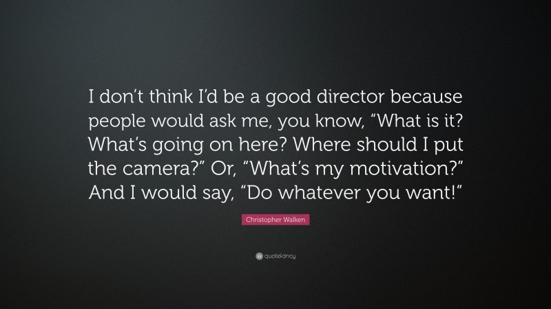 Christopher Walken Quote: “I don’t think I’d be a good director because people would ask me, you know, “What is it? What’s going on here? Where should I put the camera?” Or, “What’s my motivation?” And I would say, “Do whatever you want!””