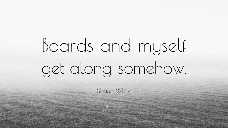 Shaun White Quote: “Boards and myself get along somehow.”