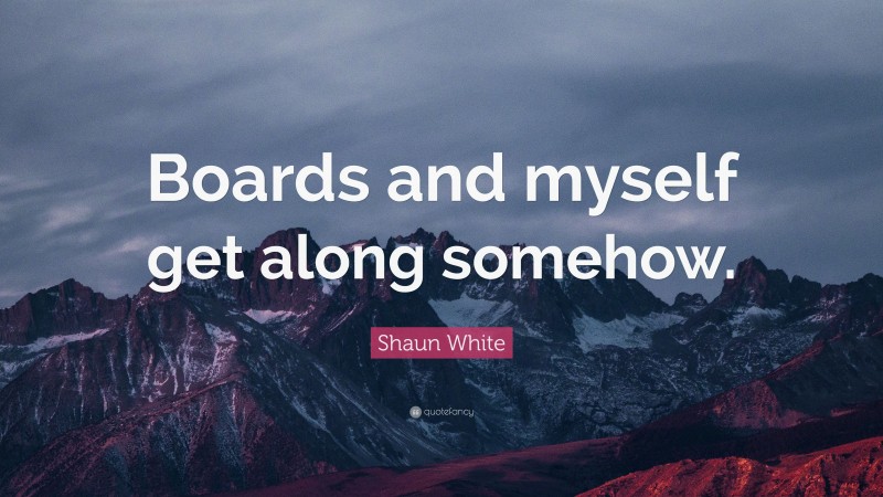 Shaun White Quote: “Boards and myself get along somehow.”