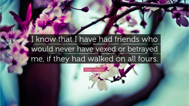 Horace Walpole Quote: “I know that I have had friends who would never have vexed or betrayed me, if they had walked on all fours.”