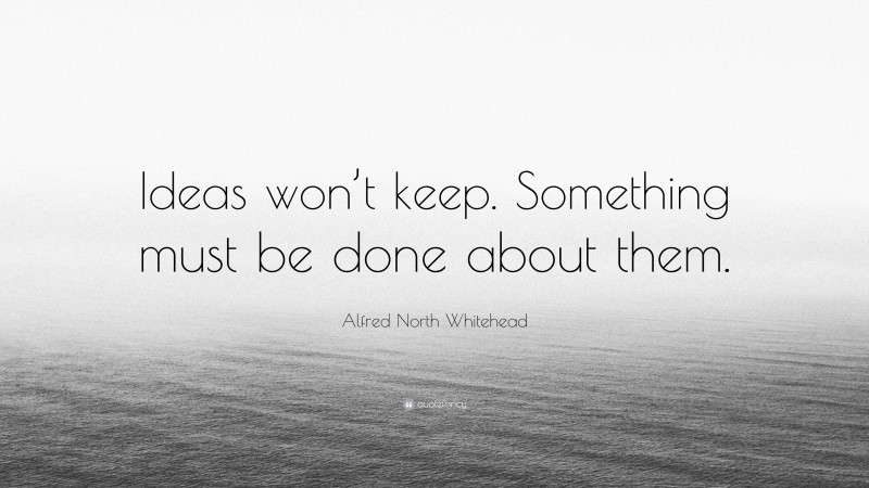 Alfred North Whitehead Quote: “Ideas won’t keep. Something must be done about them.”
