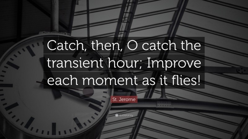 St. Jerome Quote: “Catch, then, O catch the transient hour; Improve each moment as it flies!”