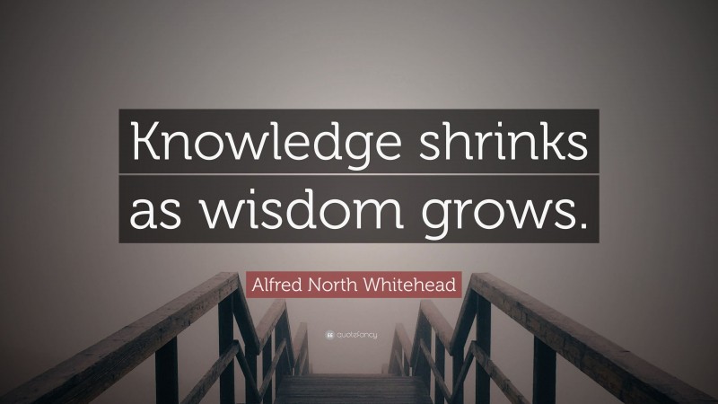Alfred North Whitehead Quote: “Knowledge shrinks as wisdom grows.”