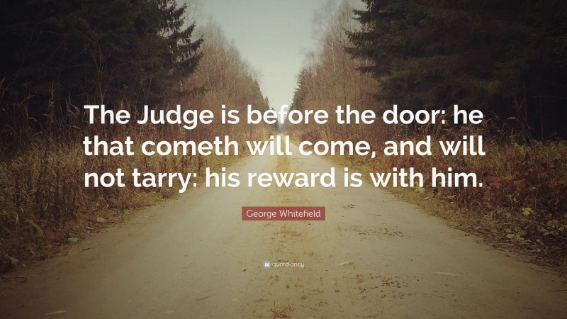 George Whitefield Quote: “The Judge is before the door: he that cometh will come, and will not tarry: his reward is with him.”