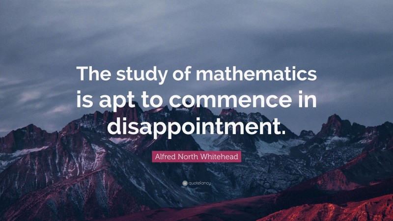 Alfred North Whitehead Quote: “The study of mathematics is apt to commence in disappointment.”