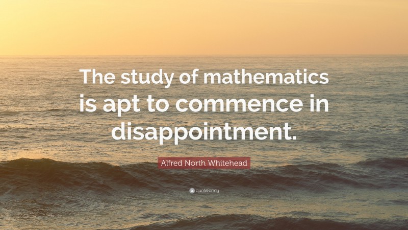 Alfred North Whitehead Quote: “The study of mathematics is apt to commence in disappointment.”