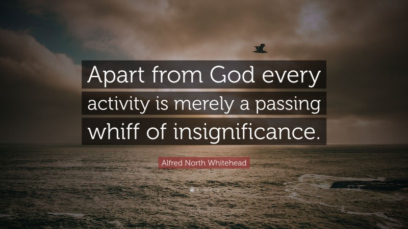 Alfred North Whitehead Quote: “Apart from God every activity is merely a passing whiff of insignificance.”