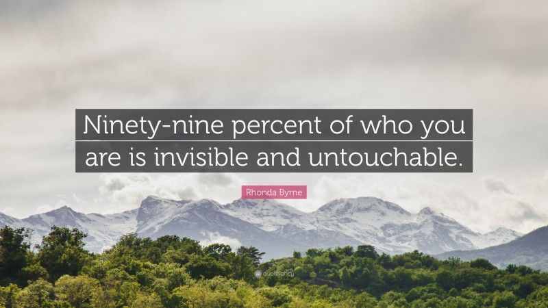 Rhonda Byrne Quote: “Ninety-nine percent of who you are is invisible and untouchable.”