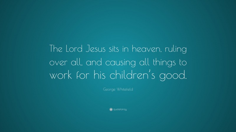 George Whitefield Quote: “The Lord Jesus sits in heaven, ruling over all, and causing all things to work for his children’s good.”