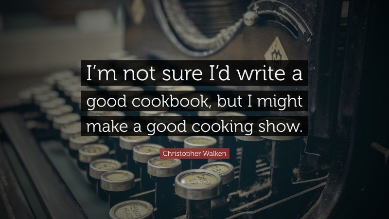 Christopher Walken Quote: “I’m not sure I’d write a good cookbook, but I might make a good cooking show.”