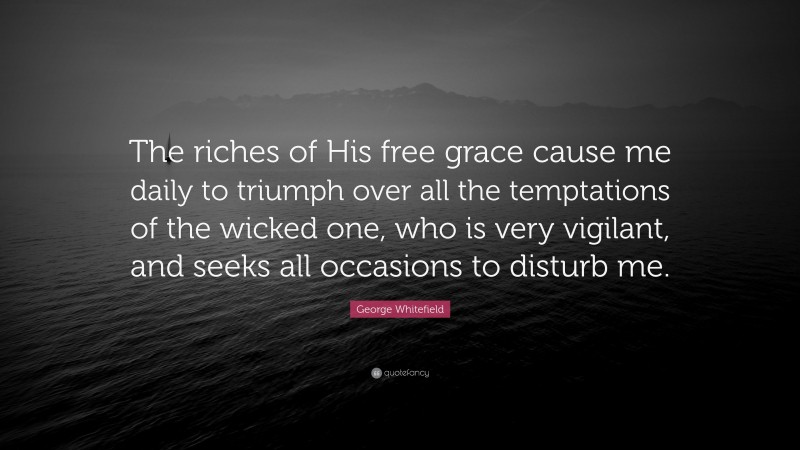 George Whitefield Quote: “The riches of His free grace cause me daily to triumph over all the temptations of the wicked one, who is very vigilant, and seeks all occasions to disturb me.”