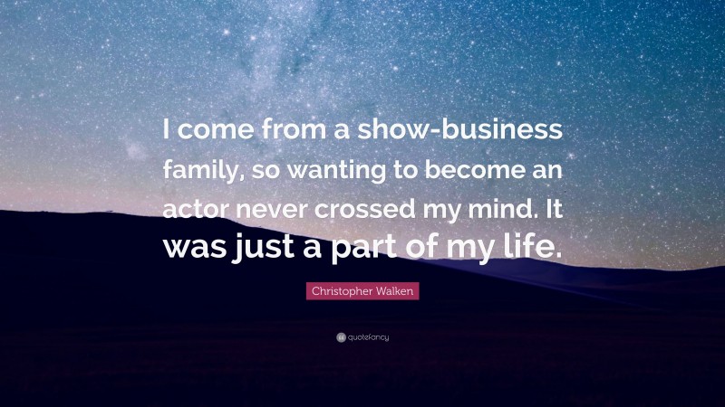 Christopher Walken Quote: “I come from a show-business family, so wanting to become an actor never crossed my mind. It was just a part of my life.”