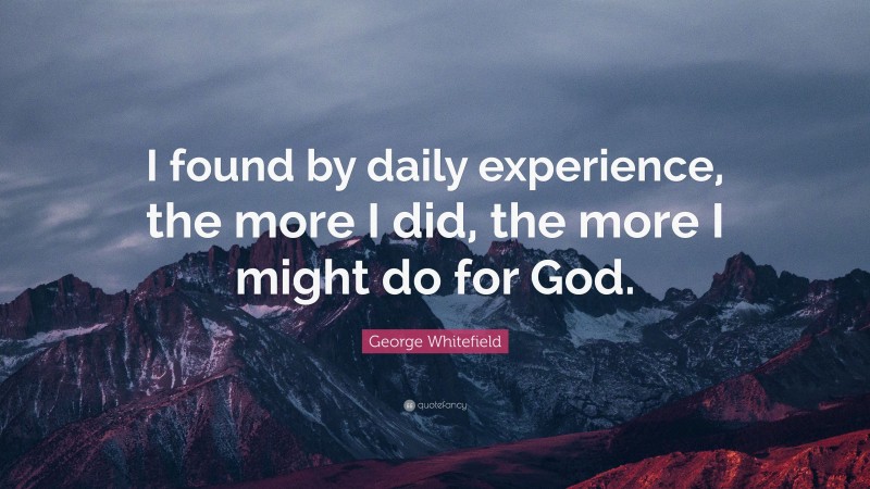 George Whitefield Quote: “I found by daily experience, the more I did, the more I might do for God.”