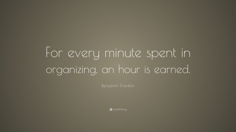 Benjamin Franklin Quote: “For every minute spent in organizing, an hour is earned.”