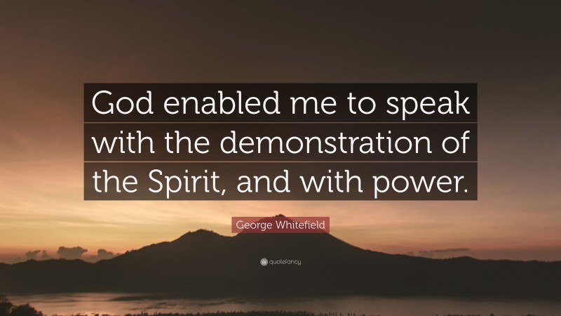 George Whitefield Quote: “God enabled me to speak with the demonstration of the Spirit, and with power.”