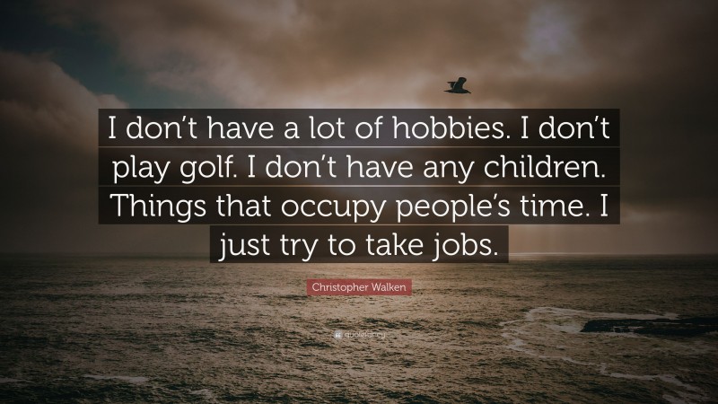 Christopher Walken Quote: “I don’t have a lot of hobbies. I don’t play golf. I don’t have any children. Things that occupy people’s time. I just try to take jobs.”