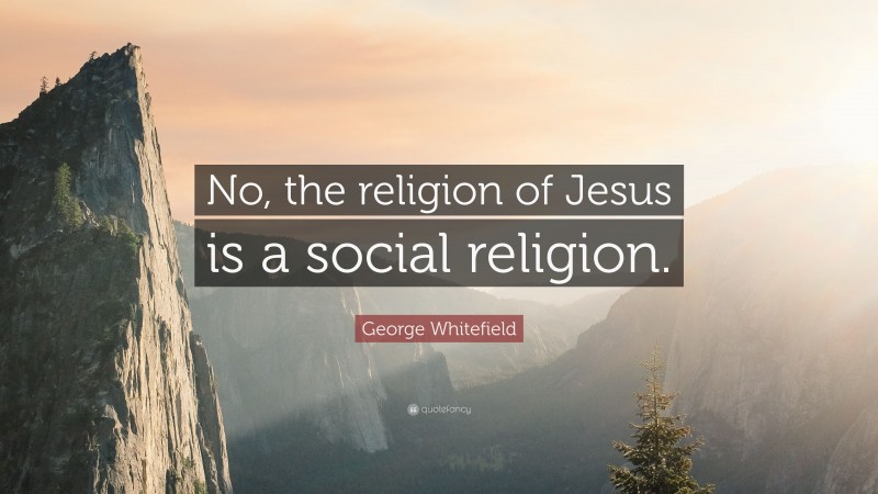 George Whitefield Quote: “No, the religion of Jesus is a social religion.”