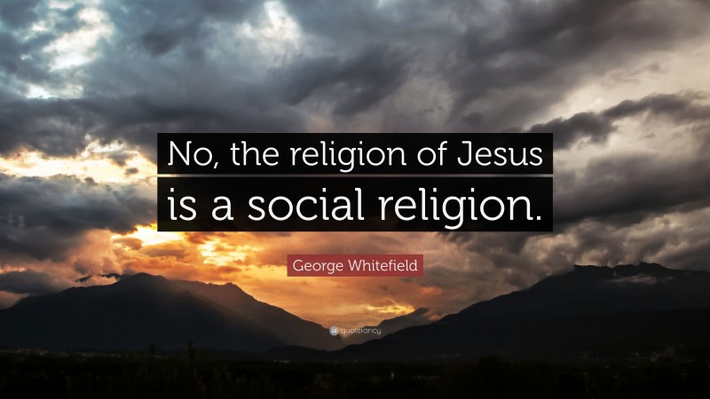George Whitefield Quote: “No, the religion of Jesus is a social religion.”