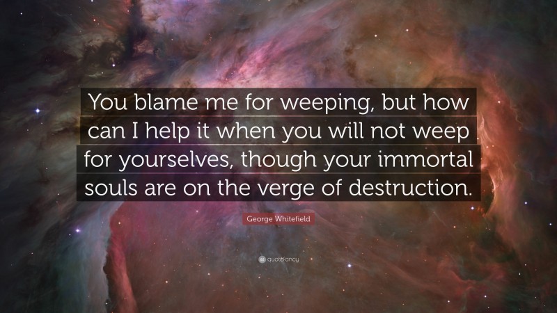 George Whitefield Quote: “You blame me for weeping, but how can I help it when you will not weep for yourselves, though your immortal souls are on the verge of destruction.”