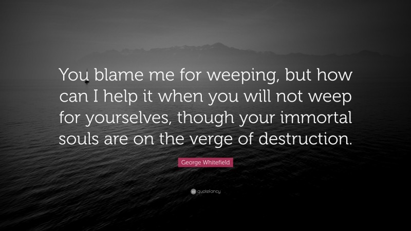 George Whitefield Quote: “You blame me for weeping, but how can I help ...