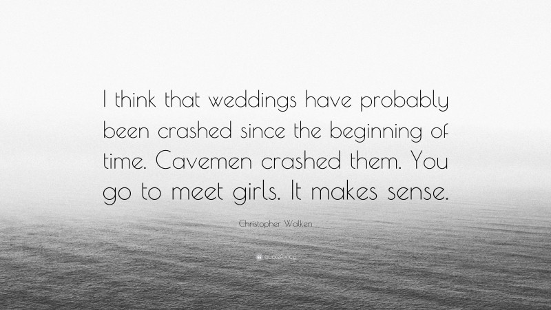 Christopher Walken Quote: “I think that weddings have probably been crashed since the beginning of time. Cavemen crashed them. You go to meet girls. It makes sense.”