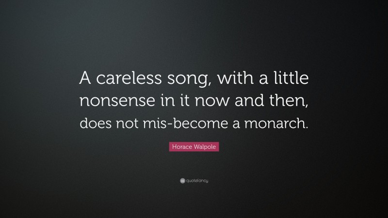 Horace Walpole Quote: “A careless song, with a little nonsense in it now and then, does not mis-become a monarch.”