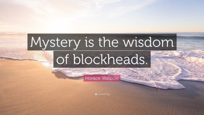 Horace Walpole Quote: “Mystery is the wisdom of blockheads.”