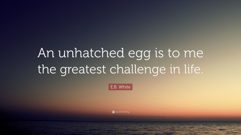 E.B. White Quote: “An unhatched egg is to me the greatest challenge in life.”