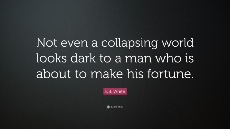 E.B. White Quote: “Not even a collapsing world looks dark to a man who is about to make his fortune.”