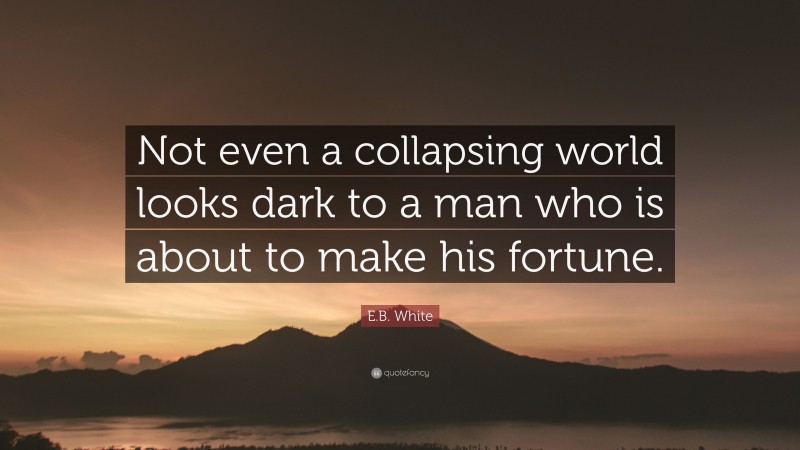 E.B. White Quote: “Not even a collapsing world looks dark to a man who is about to make his fortune.”