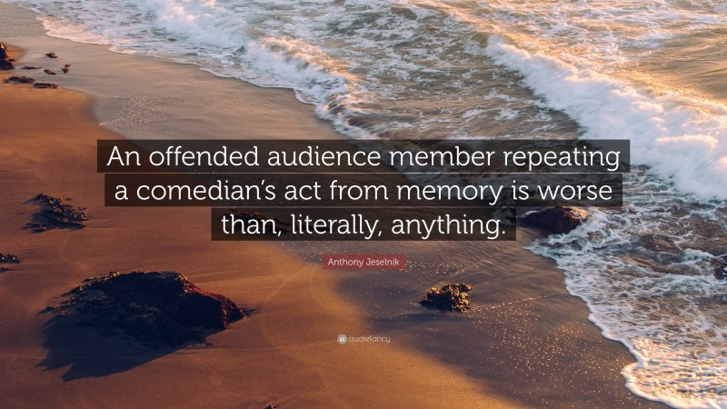 Anthony Jeselnik Quote: “An offended audience member repeating a comedian’s act from memory is worse than, literally, anything.”
