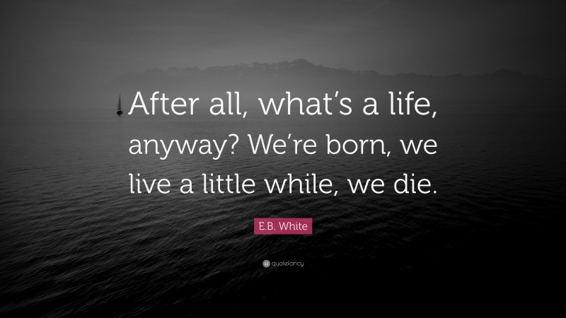 E.B. White Quote: “After all, what’s a life, anyway? We’re born, we live a little while, we die.”