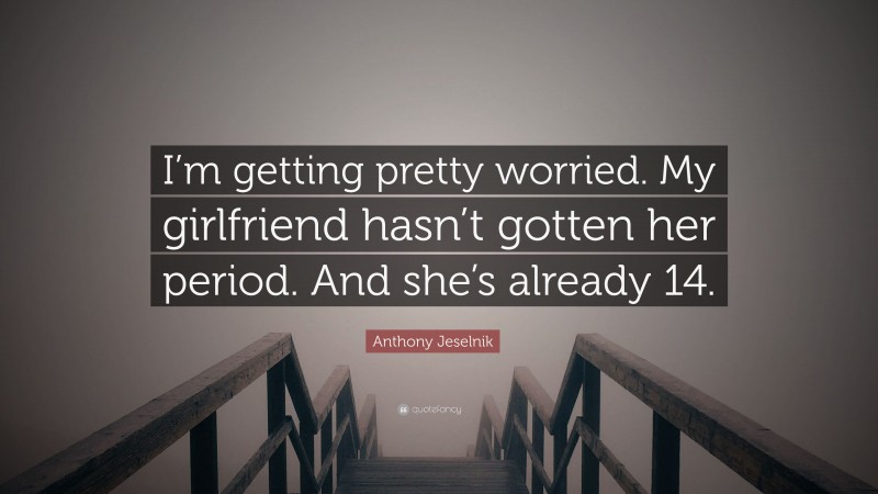 Anthony Jeselnik Quote: “I’m getting pretty worried. My girlfriend hasn’t gotten her period. And she’s already 14.”