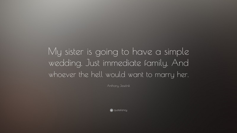 Anthony Jeselnik Quote: “My sister is going to have a simple wedding. Just immediate family. And whoever the hell would want to marry her.”