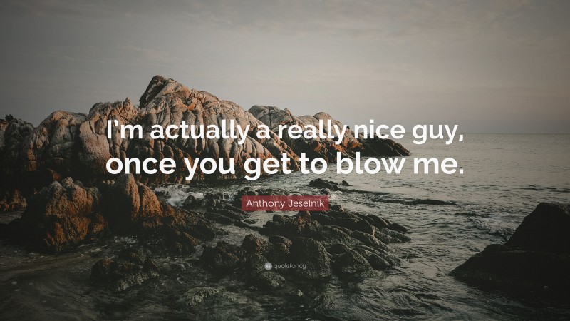 Anthony Jeselnik Quote: “I’m actually a really nice guy, once you get to blow me.”