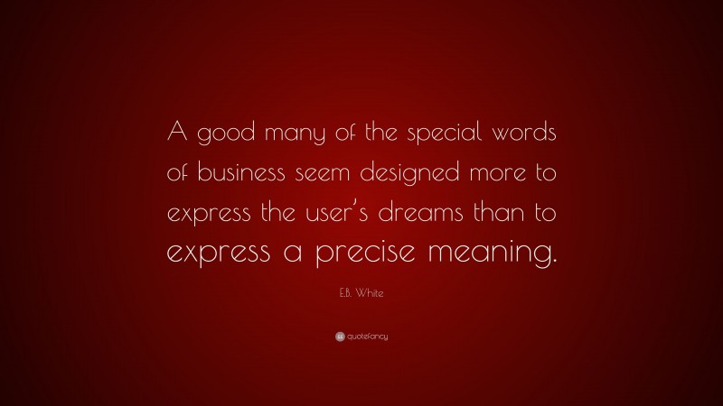 E.B. White Quote: “A good many of the special words of business seem designed more to express the user’s dreams than to express a precise meaning.”