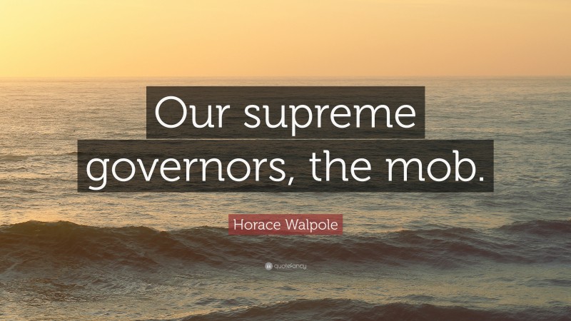 Horace Walpole Quote: “Our supreme governors, the mob.”