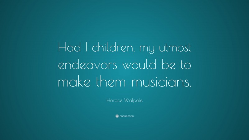 Horace Walpole Quote: “Had I children, my utmost endeavors would be to make them musicians.”