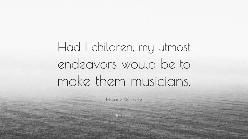 Horace Walpole Quote: “Had I children, my utmost endeavors would be to make them musicians.”
