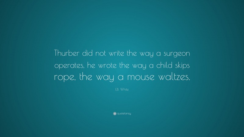 E.B. White Quote: “Thurber did not write the way a surgeon operates, he wrote the way a child skips rope, the way a mouse waltzes.”