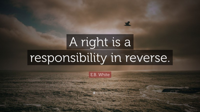 E.B. White Quote: “A right is a responsibility in reverse.”
