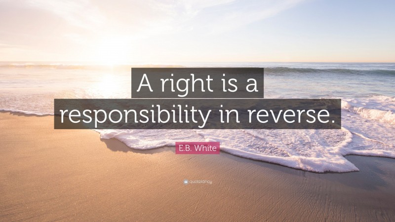 E.B. White Quote: “A right is a responsibility in reverse.”
