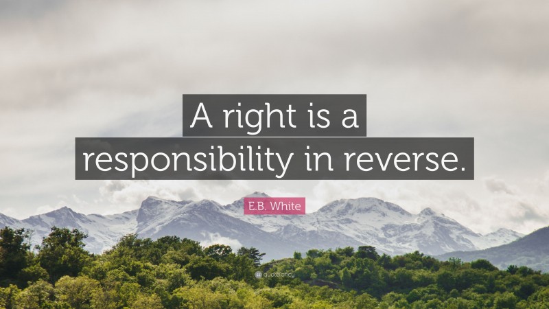 E.B. White Quote: “A right is a responsibility in reverse.”