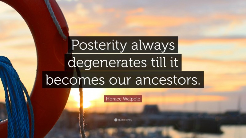 Horace Walpole Quote: “Posterity always degenerates till it becomes our ancestors.”