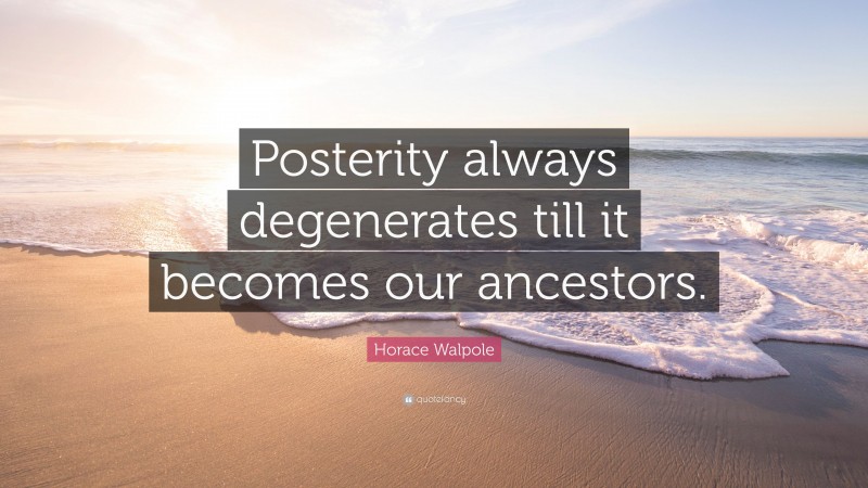 Horace Walpole Quote: “Posterity always degenerates till it becomes our ancestors.”
