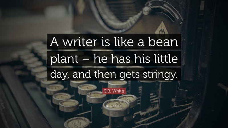 E.B. White Quote: “A writer is like a bean plant – he has his little day, and then gets stringy.”