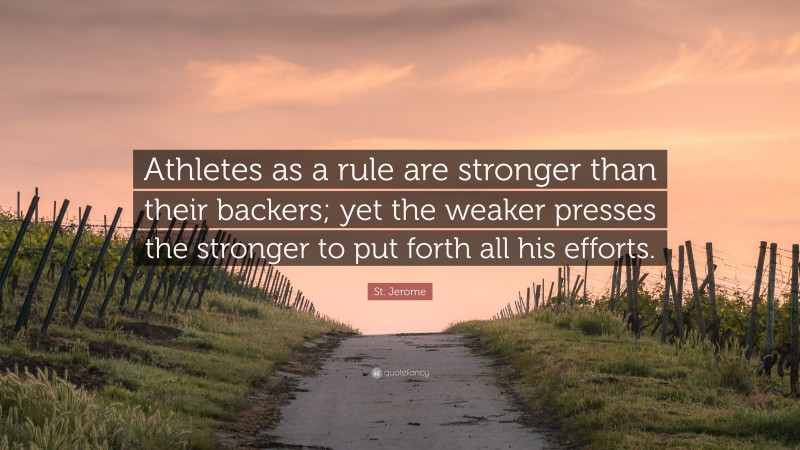 St. Jerome Quote: “Athletes as a rule are stronger than their backers; yet the weaker presses the stronger to put forth all his efforts.”